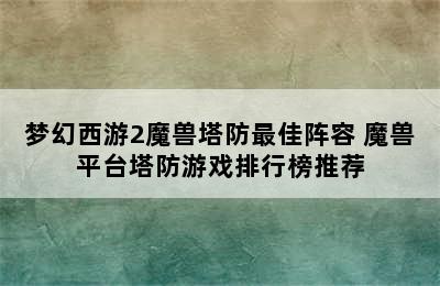 梦幻西游2魔兽塔防最佳阵容 魔兽平台塔防游戏排行榜推荐